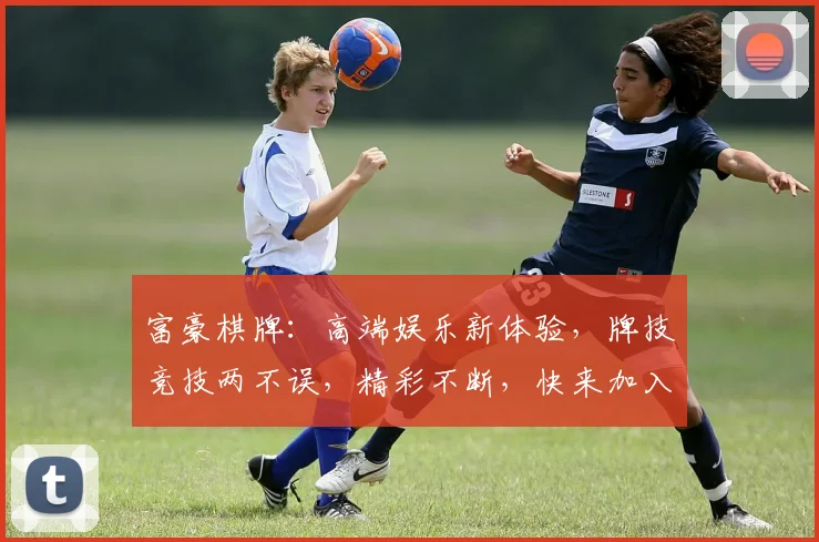 富豪棋牌：高端娱乐新体验，牌技竞技两不误，精彩不断，快来加入