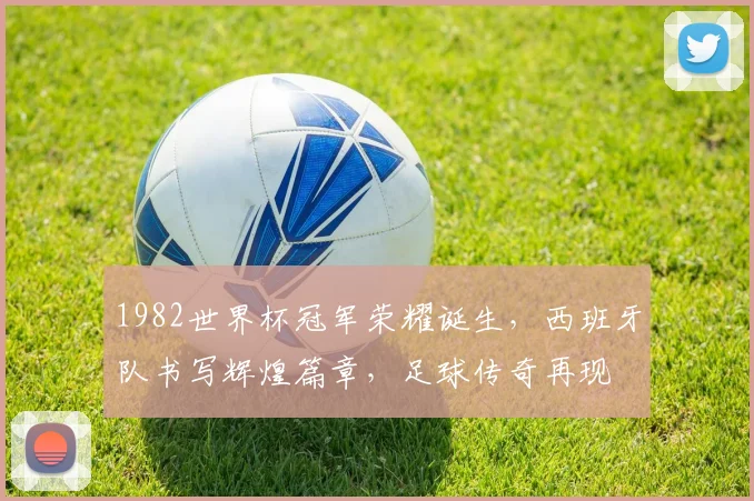 1982世界杯冠军荣耀诞生，西班牙队书写辉煌篇章，足球传奇再现