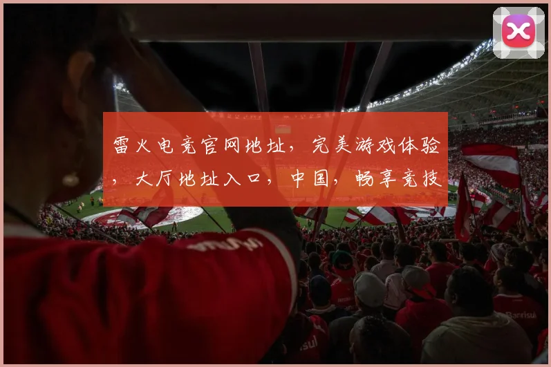雷火电竞官网地址，完美游戏体验，大厅地址入口，中国，畅享竞技盛宴，三重福利等你来