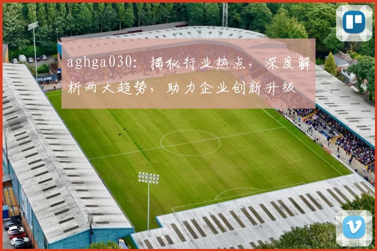 aghga030：揭秘行业热点，深度解析两大趋势，助力企业创新升级