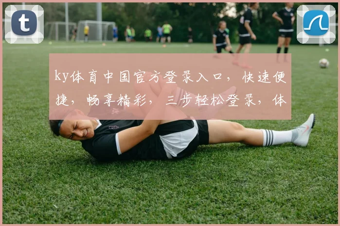 ky体育中国官方登录入口，快速便捷，畅享精彩，三步轻松登录，体验非凡