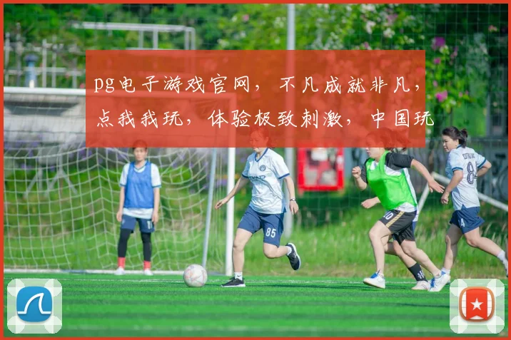 pg电子游戏官网，不凡成就非凡，点我我玩，体验极致刺激，中国玩家专属