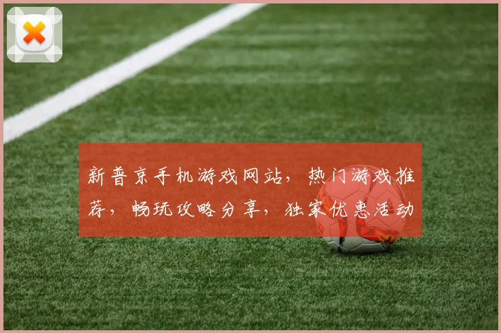 新普京手机游戏网站，热门游戏推荐，畅玩攻略分享，独家优惠活动，尽在指尖