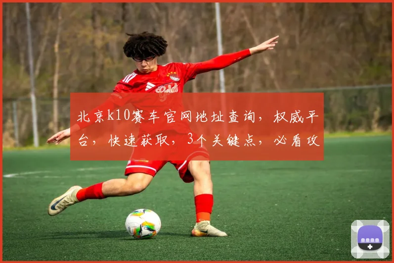 北京k10赛车官网地址查询，权威平台，快速获取，3个关键点，必看攻略