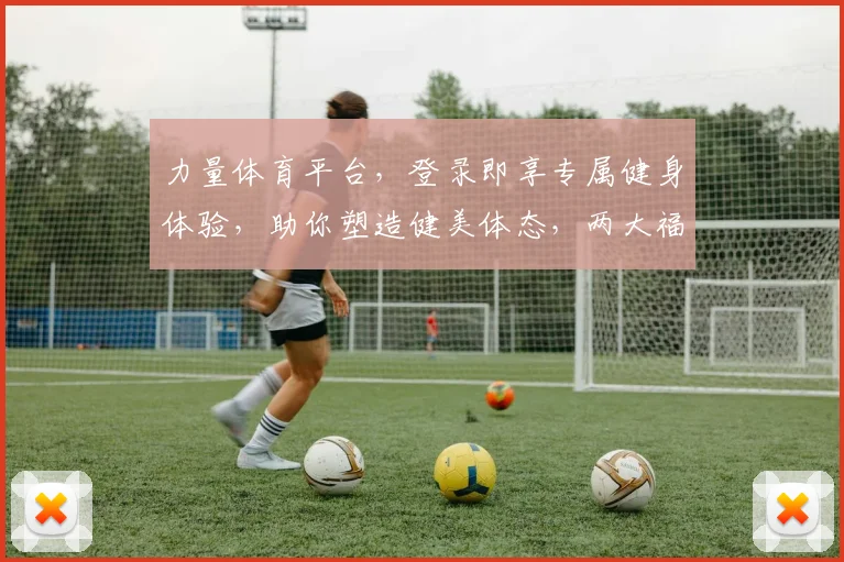 力量体育平台，登录即享专属健身体验，助你塑造健美体态，两大福利等你来