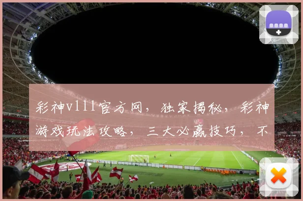 彩神vlll官方网，独家揭秘，彩神游戏玩法攻略，三大必赢技巧，不容错过