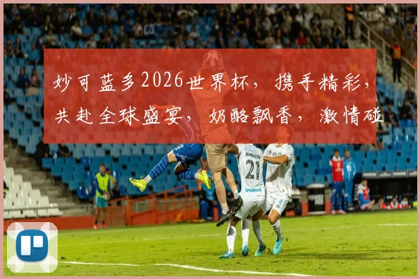 妙可蓝多2026世界杯，携手精彩，共赴全球盛宴，奶酪飘香，激情碰撞