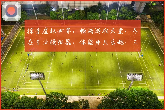 探索虚拟世界，畅游游戏天堂，尽在专业模拟器，体验非凡乐趣，三重惊喜等你来