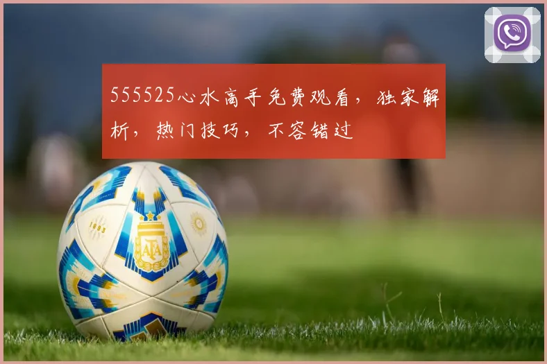 555525心水高手免费观看，独家解析，热门技巧，不容错过