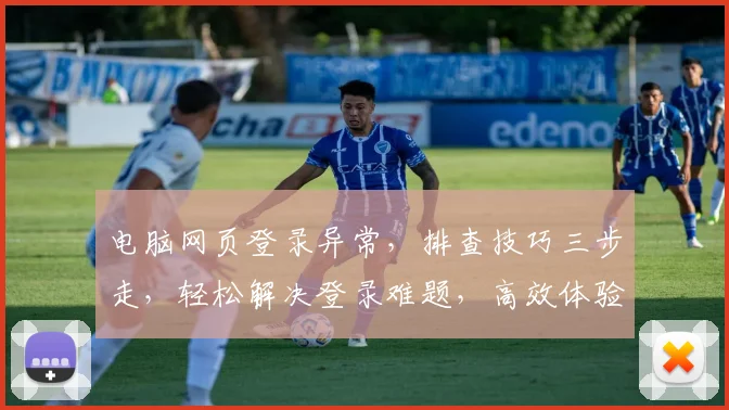 电脑网页登录异常，排查技巧三步走，轻松解决登录难题，高效体验不停歇，快来看看吧
