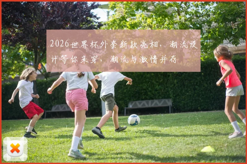 2026世界杯外套新款亮相，潮流设计等你来穿，潮流与激情并存