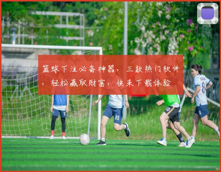 篮球下注必备神器，三款热门软件，轻松赢取财富，快来下载体验