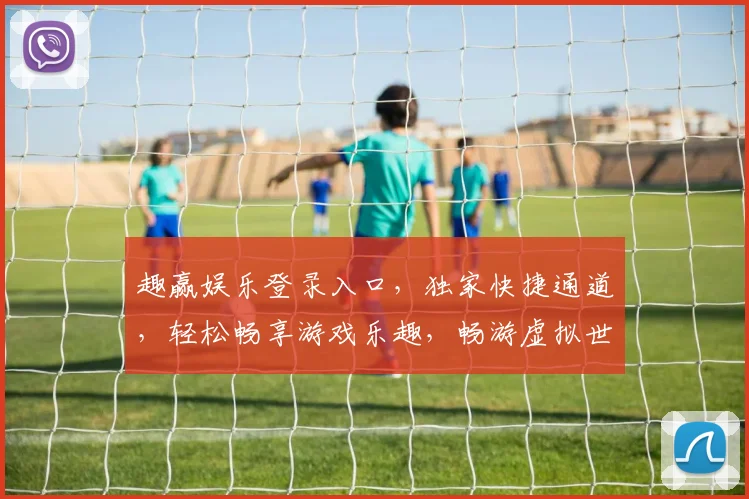 趣赢娱乐登录入口，独家快捷通道，轻松畅享游戏乐趣，畅游虚拟世界，立即点击