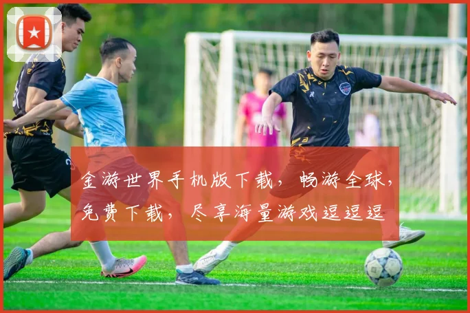 金游世界手机版下载，畅游全球，免费下载，尽享海量游戏逗逗逗