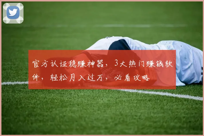 官方认证稳赚神器，3大热门赚钱软件，轻松月入过万，必看攻略