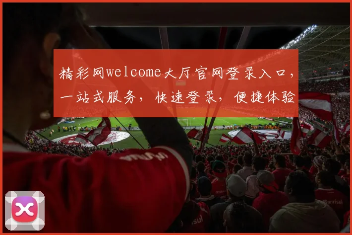精彩网welcome大厅官网登录入口，一站式服务，快速登录，便捷体验，三步完成