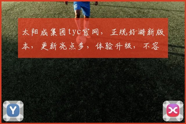 太阳成集团tyc官网，正规好游新版本，更新亮点多，体验升级，不容错过，惊喜连连
