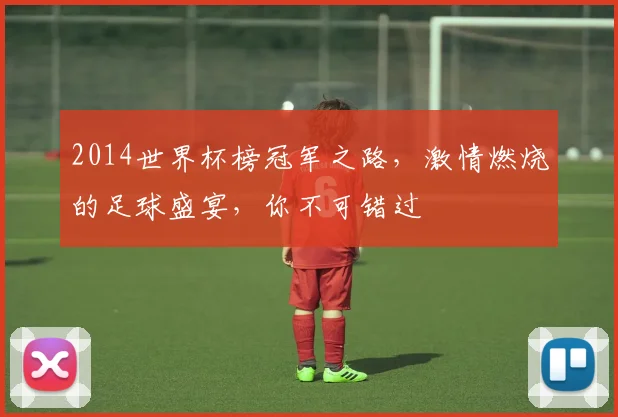 2014世界杯榜冠军之路，激情燃烧的足球盛宴，你不可错过